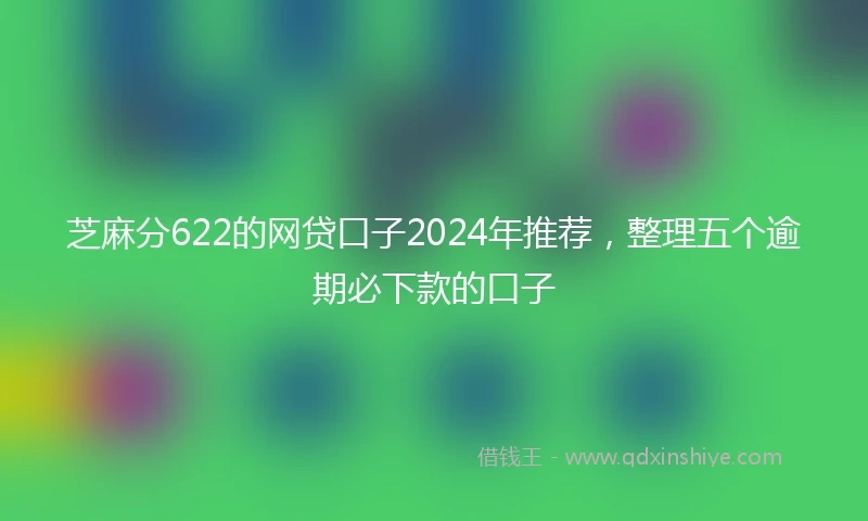 芝麻分622的网贷口子2024年推荐，整理五个逾期必下款的口子