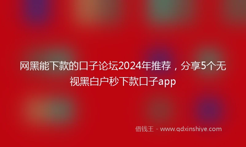 网黑能下款的口子论坛2024年推荐，分享5个无视黑白户秒下款口子app