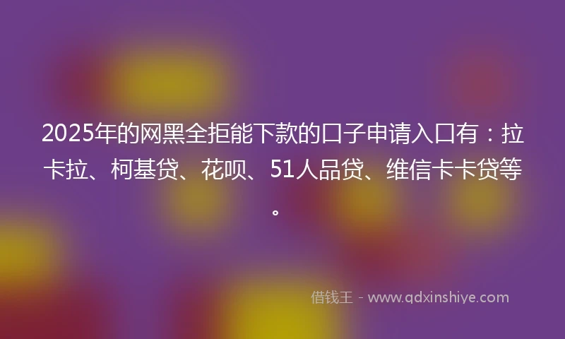 2025年的网黑全拒能下款的口子申请入口有：拉卡拉、柯基贷、花呗、51人品贷、维信卡卡贷等。