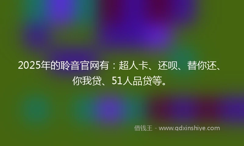 2025年的聆音官网有：超人卡、还呗、替你还、你我贷、51人品贷等。