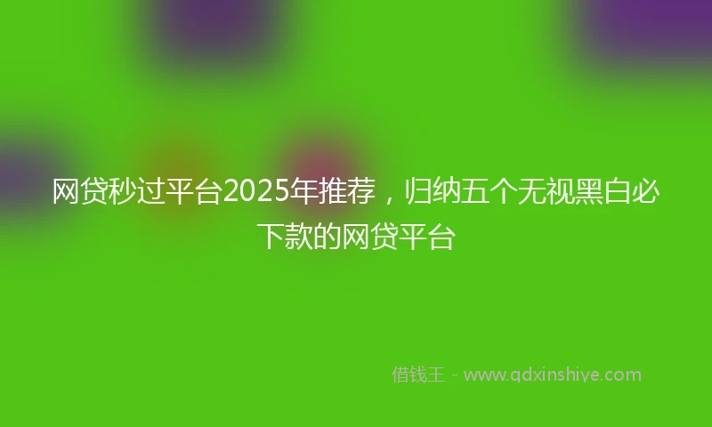 网贷秒过平台2025年推荐，归纳五个无视黑白必下款的网贷平台