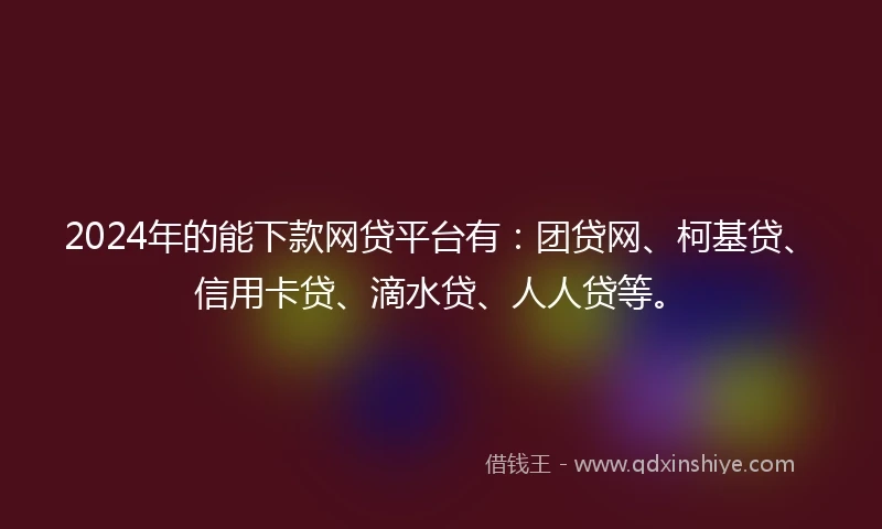 2024年的能下款网贷平台有：团贷网、柯基贷、信用卡贷、滴水贷、人人贷等。