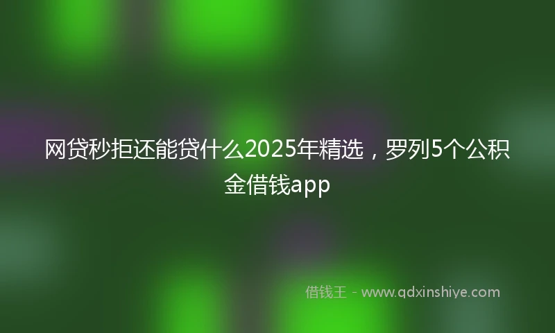 网贷秒拒还能贷什么2025年精选，罗列5个公积金借钱app