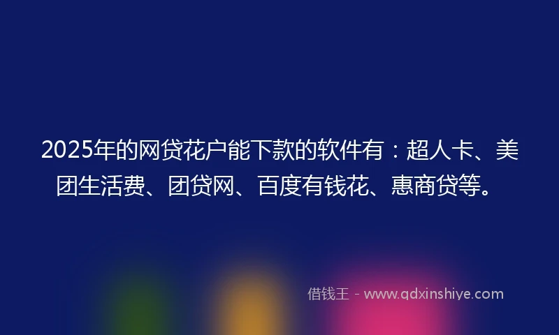 2025年的网贷花户能下款的软件有：超人卡、美团生活费、团贷网、百度有钱花、惠商贷等。