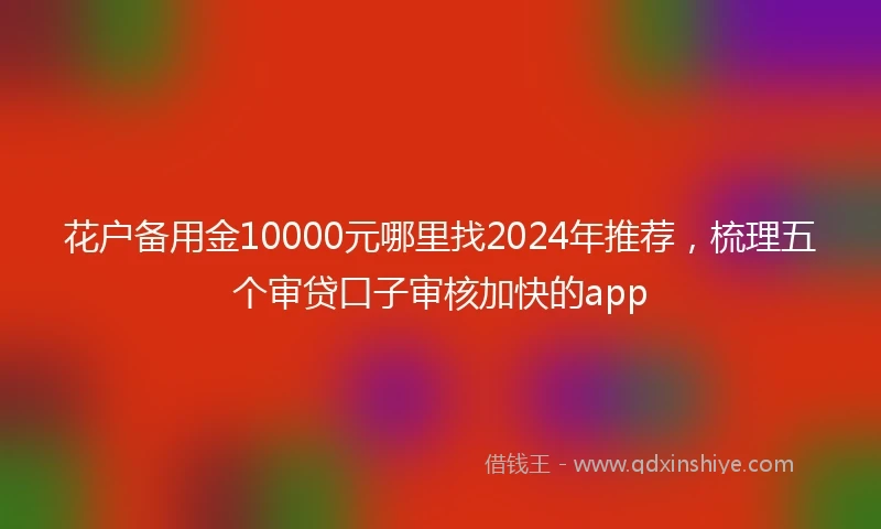 花户备用金10000元哪里找2024年推荐，梳理五个审贷口子审核加快的app