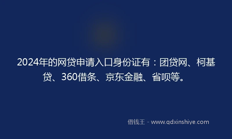 2024年的网贷申请入口身份证有:团贷网、柯基贷、360借条、京东金融、省呗等。