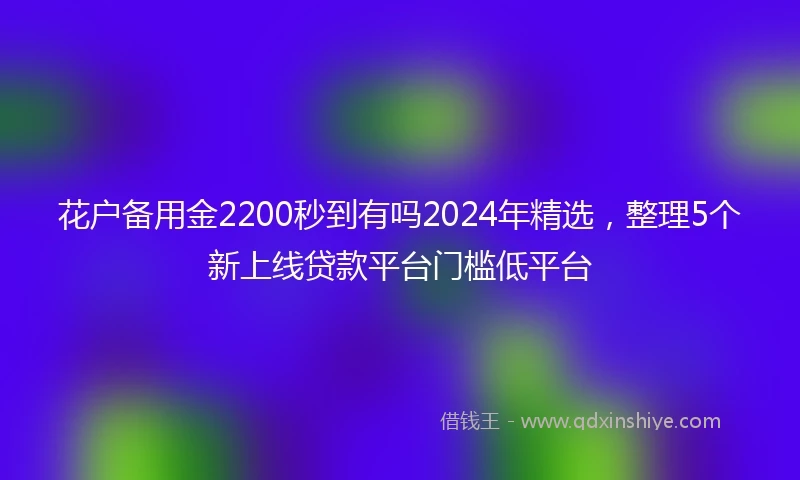 花户备用金2200秒到有吗2024年精选，整理5个新上线贷款平台门槛低平台