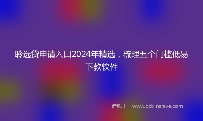 聆选贷申请入口2024年精选，梳理五个门槛低易下款软件