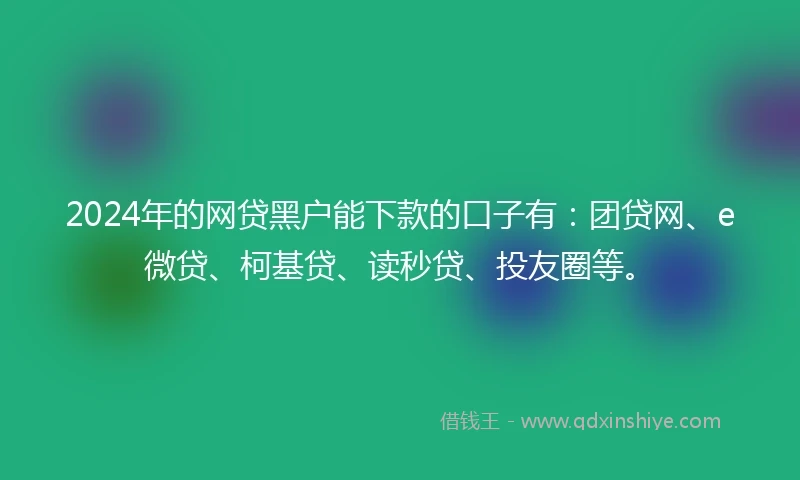 2024年的网贷黑户能下款的口子有：团贷网、e微贷、柯基贷、读秒贷、投友圈等。