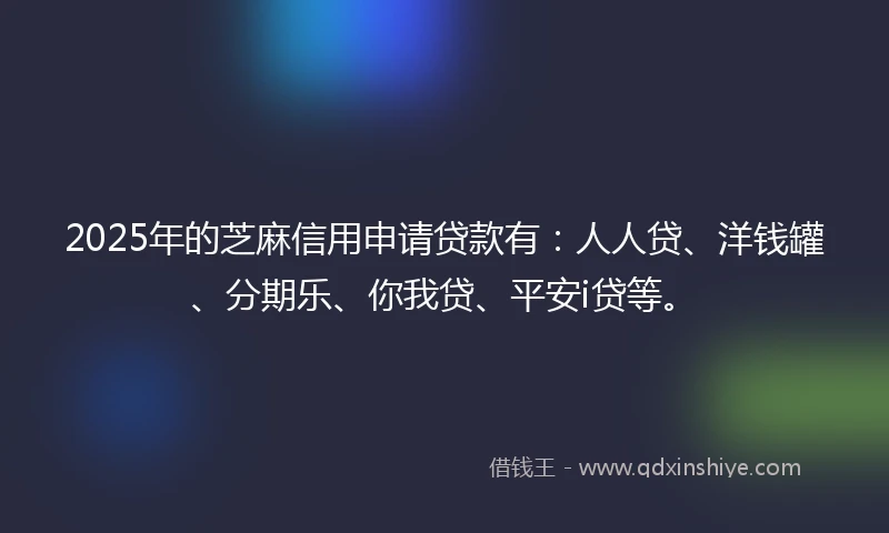 2025年的芝麻信用申请贷款有：人人贷、洋钱罐、分期乐、你我贷、平安i贷等。