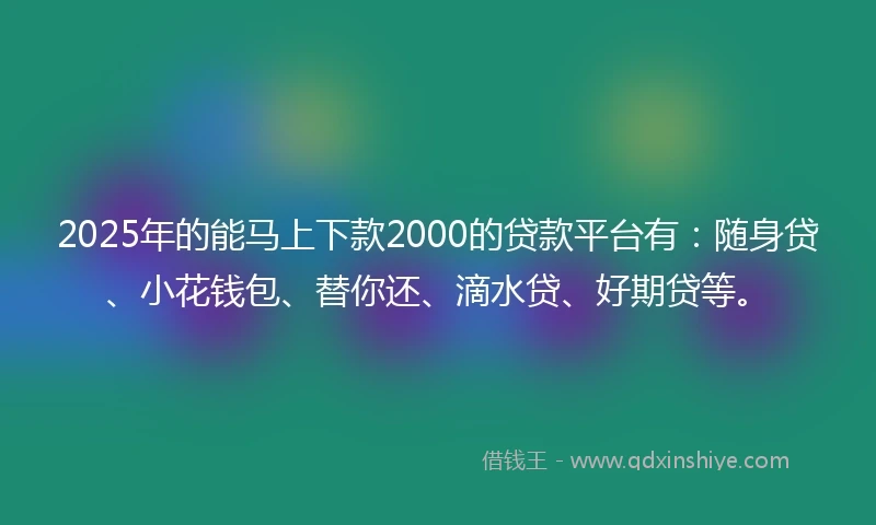 2025年的能马上下款2000的贷款平台有：随身贷、小花钱包、替你还、滴水贷、好期贷等。