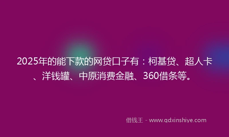 2025年的能下款的网贷口子有：柯基贷、超人卡、洋钱罐、中原消费金融、360借条等。