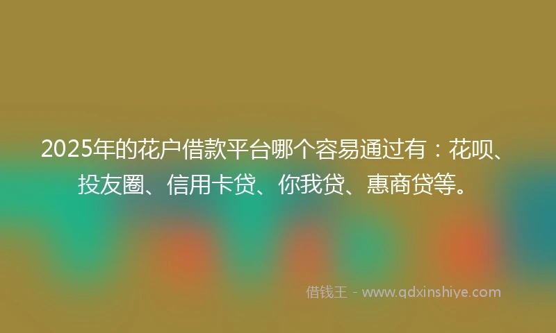 2025年的花户借款平台哪个容易通过有：花呗、投友圈、信用卡贷、你我贷、惠商贷等。