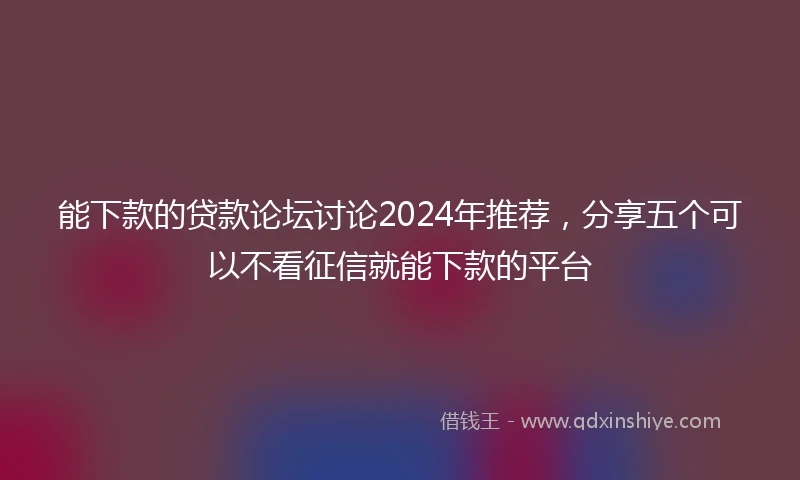 能下款的贷款论坛讨论2024年推荐，分享五个可以不看征信就能下款的平台