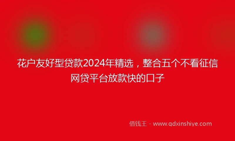 花户友好型贷款2024年精选，整合五个不看征信网贷平台放款快的口子