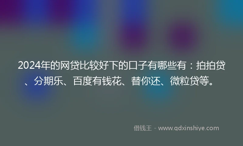 2024年的网贷比较好下的口子有哪些有：拍拍贷、分期乐、百度有钱花、替你还、微粒贷等。