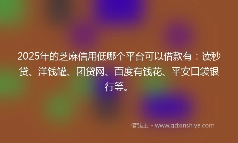 2025年的芝麻信用低哪个平台可以借款有：读秒贷、洋钱罐、团贷网、百度有钱花、平安口袋银行等。