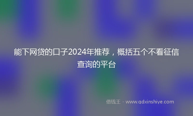 能下网贷的口子2024年推荐，概括五个不看征信查询的平台