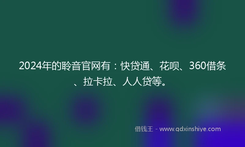 2024年的聆音官网有：快贷通、花呗、360借条、拉卡拉、人人贷等。