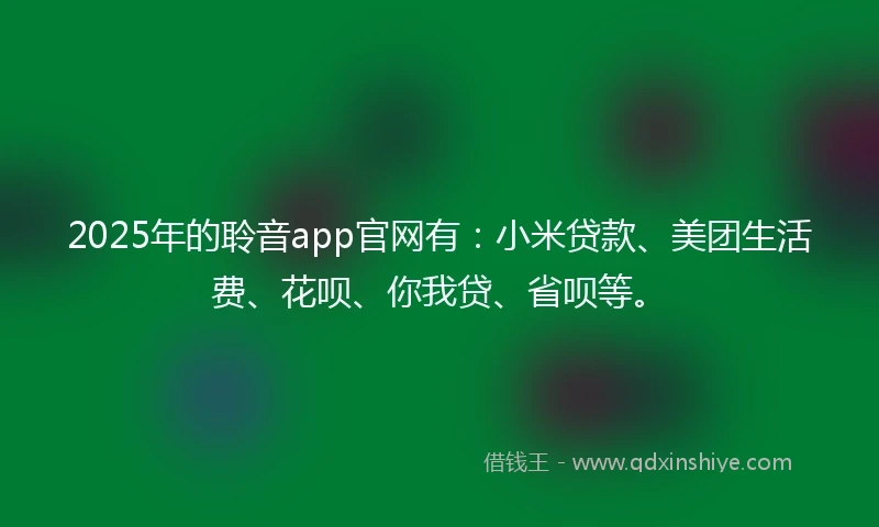 2025年的聆音app官网有：小米贷款、美团生活费、花呗、你我贷、省呗等。