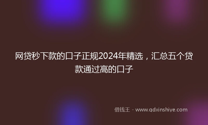 网贷秒下款的口子正规2024年精选，汇总五个贷款通过高的口子