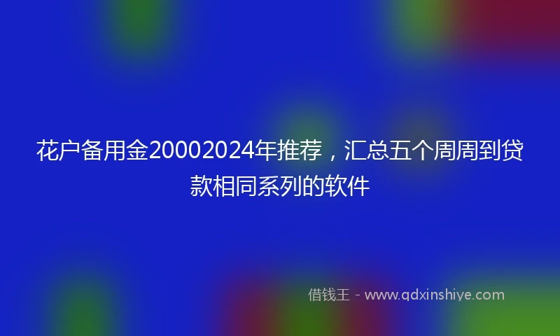 花户备用金20002024年推荐，汇总五个周周到贷款相同系列的软件