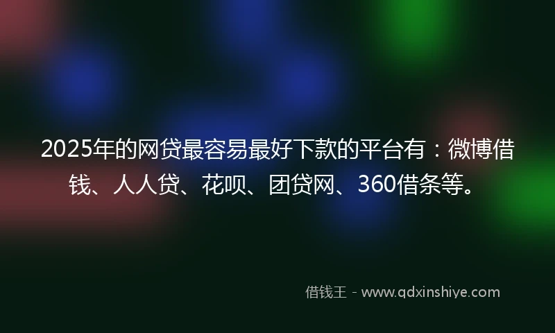 2025年的网贷最容易最好下款的平台有：微博借钱、人人贷、花呗、团贷网、360借条等。