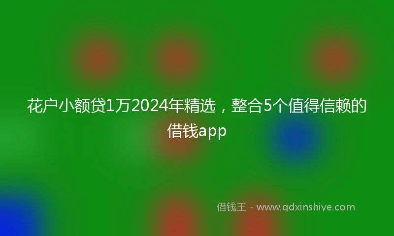 花户小额贷1万2024年精选，整合5个值得信赖的借钱app