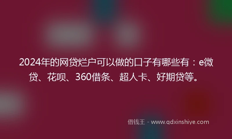 2024年的网贷烂户可以做的口子有哪些有：e微贷、花呗、360借条、超人卡、好期贷等。