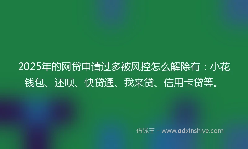 2025年的网贷申请过多被风控怎么解除有：小花钱包、还呗、快贷通、我来贷、信用卡贷等。