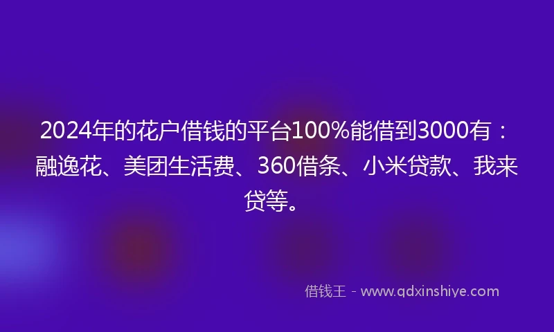 2024年的花户借钱的平台100%能借到3000有：融逸花、美团生活费、360借条、小米贷款、我来贷等。