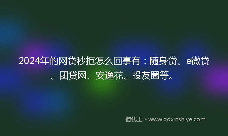 2024年的网贷秒拒怎么回事有：随身贷、e微贷、团贷网、安逸花、投友圈等。
