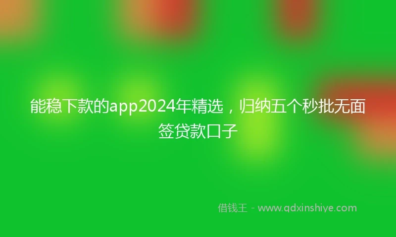 能稳下款的app2024年精选，归纳五个秒批无面签贷款口子