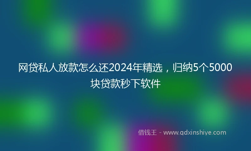 网贷私人放款怎么还2024年精选，归纳5个5000块贷款秒下软件