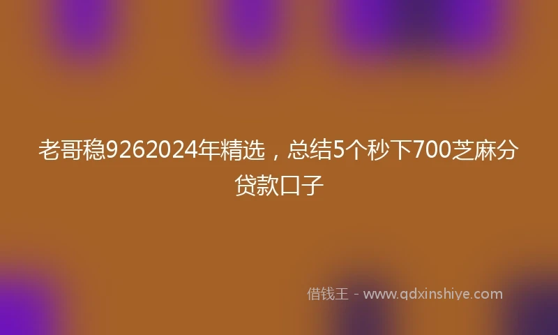 老哥稳9262024年精选，总结5个秒下700芝麻分贷款口子