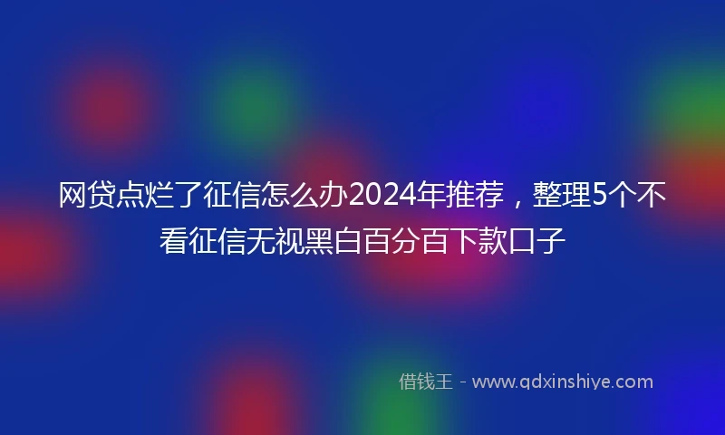 网贷点烂了征信怎么办2024年推荐，整理5个不看征信无视黑白百分百下款口子