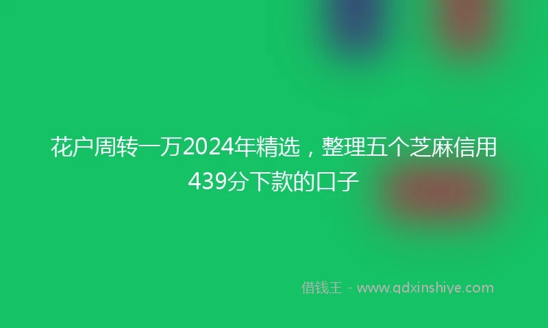 花户周转一万2024年精选，整理五个芝麻信用439分下款的口子