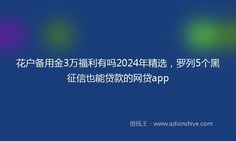 花户备用金3万福利有吗2024年精选，罗列5个黑征信也能贷款的网贷app