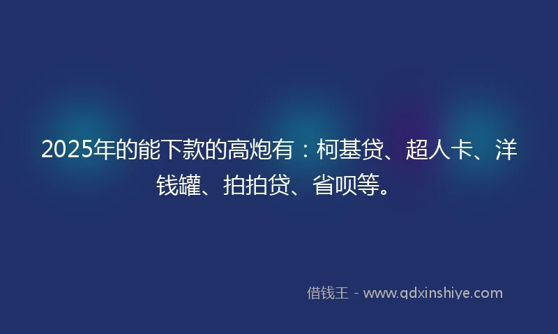 2025年的能下款的高炮有：柯基贷、超人卡、洋钱罐、拍拍贷、省呗等。