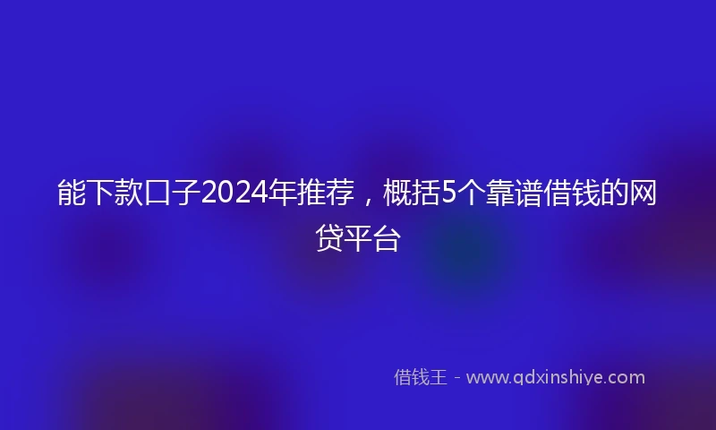 能下款口子2024年推荐，概括5个靠谱借钱的网贷平台