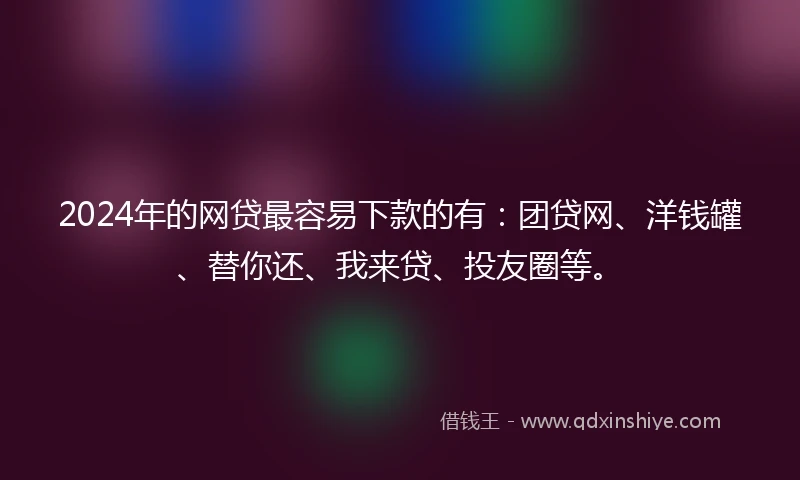 2024年的网贷最容易下款的有：团贷网、洋钱罐、替你还、我来贷、投友圈等。