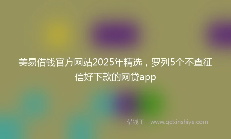 美易借钱官方网站2025年精选，罗列5个不查征信好下款的网贷app