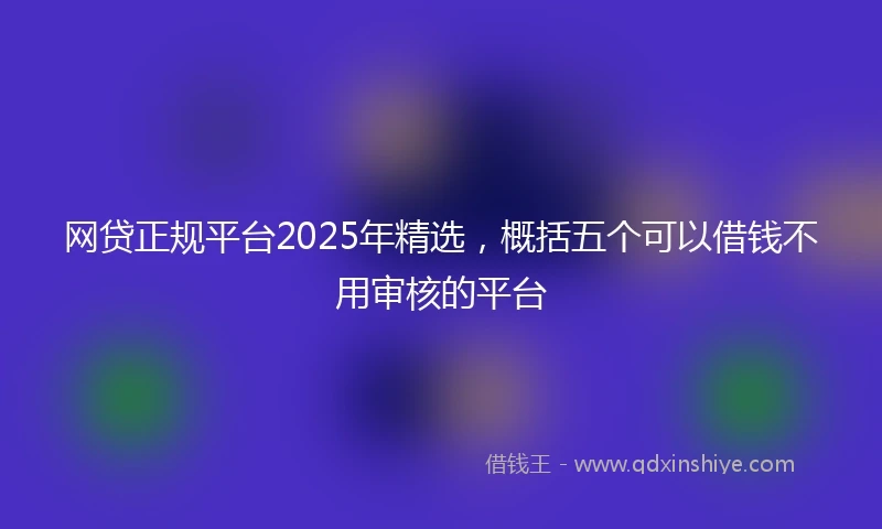 网贷正规平台2025年精选，概括五个可以借钱不用审核的平台