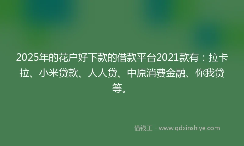 2025年的花户好下款的借款平台2021款有:拉卡拉、小米贷款、人人贷、中原消费金融、你我贷等。