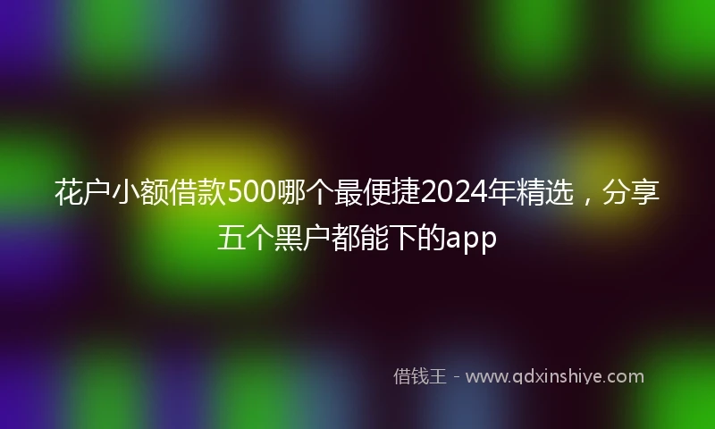 花户小额借款500哪个最便捷2024年精选，分享五个黑户都能下的app