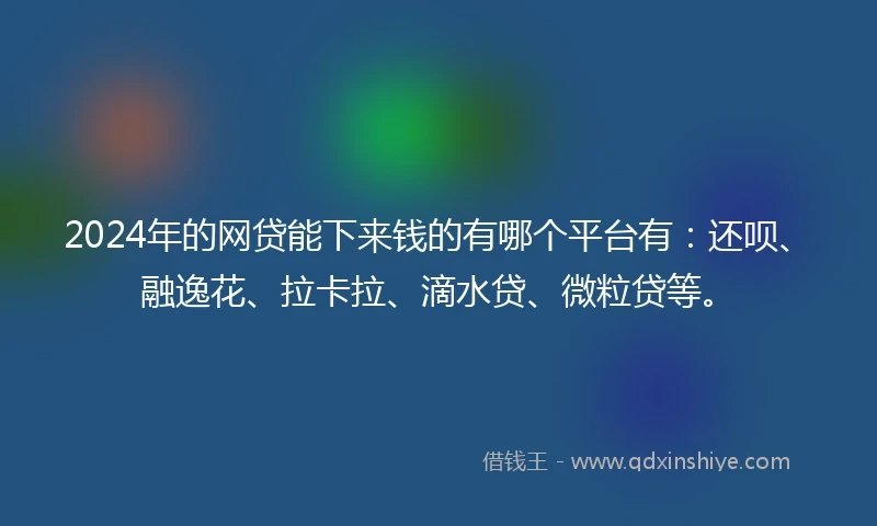 2024年的网贷能下来钱的有哪个平台有：还呗、融逸花、拉卡拉、滴水贷、微粒贷等。
