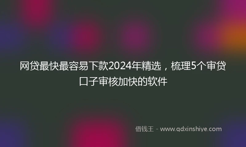 网贷最快最容易下款2024年精选，梳理5个审贷口子审核加快的软件