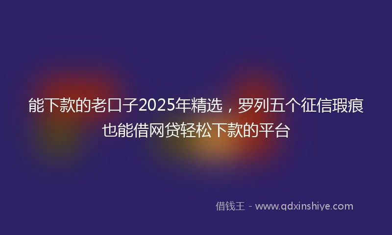 能下款的老口子2025年精选，罗列五个征信瑕疵也能借网贷轻松下款的平台
