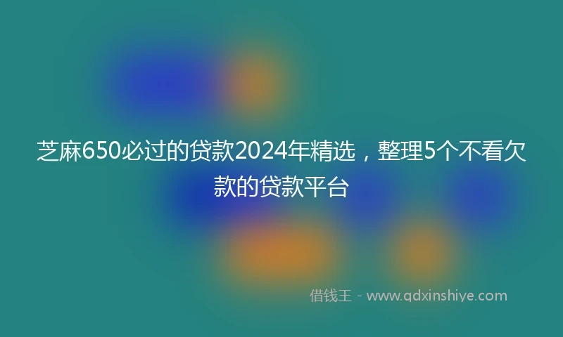 芝麻650必过的贷款2024年精选，整理5个不看欠款的贷款平台