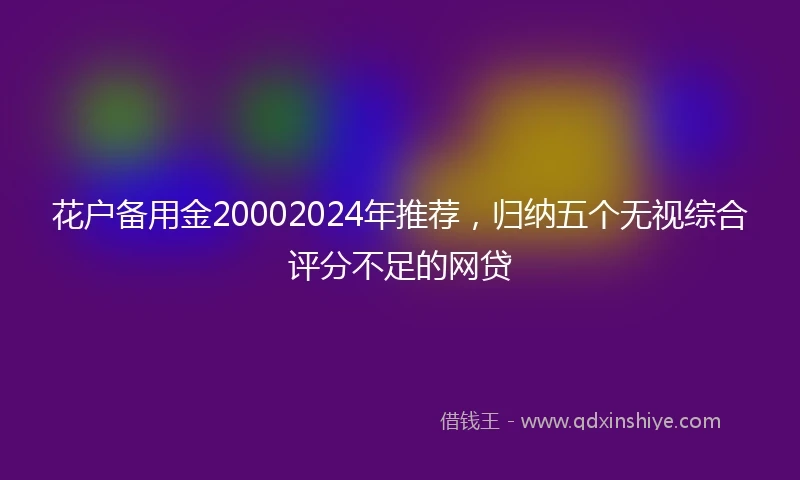 花户备用金20002024年推荐，归纳五个无视综合评分不足的网贷